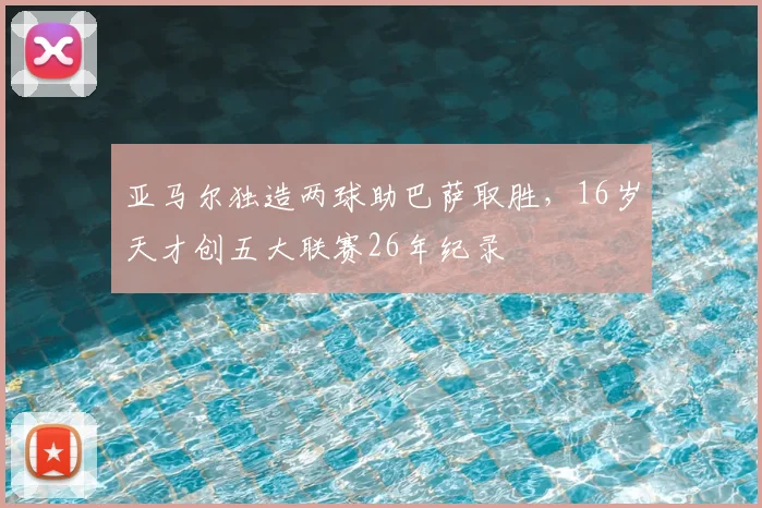 亚马尔独造两球助巴萨取胜,16岁天才创五大联赛26年纪录
