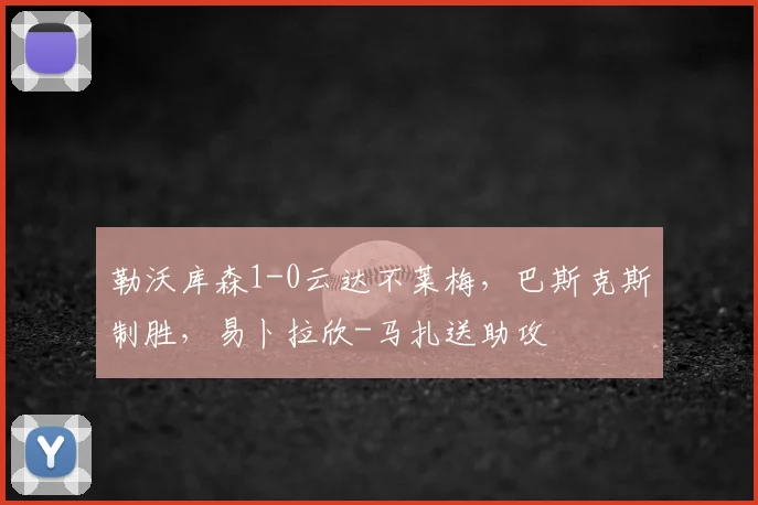 勒沃库森1-0云达不莱梅，巴斯克斯制胜，易卜拉欣-马扎送助攻