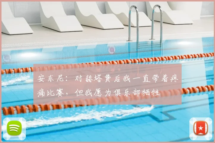 安东尼：对赫塔费后我一直带着疼痛比赛，但我愿为俱乐部牺牲