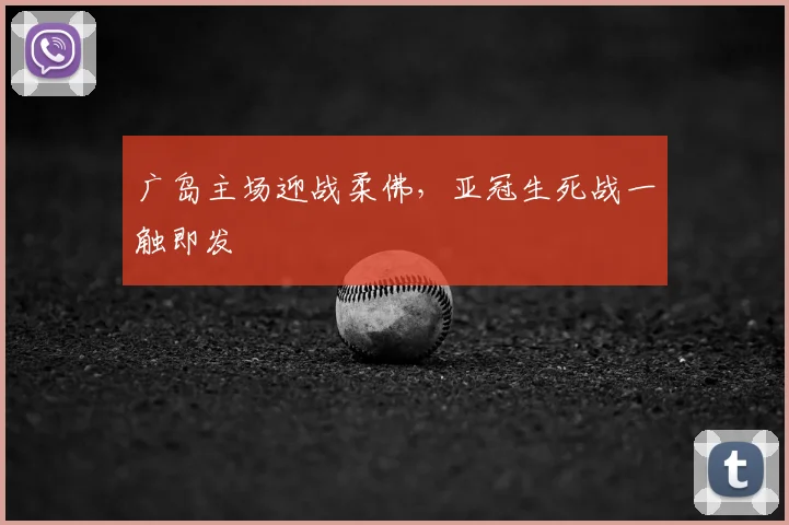 广岛主场迎战柔佛,亚冠生死战一触即发