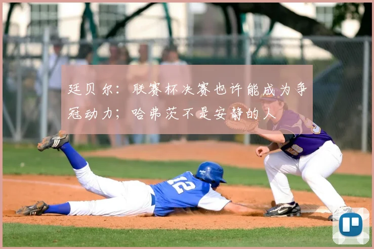廷贝尔:联赛杯决赛也许能成为争冠动力;哈弗茨不是安静的人