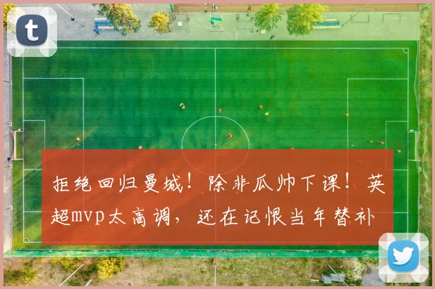拒绝回归曼城!除非瓜帅下课!英超mvp太高调,还在记恨当年替补
