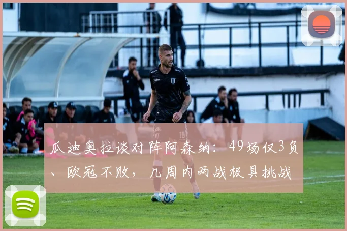 瓜迪奥拉谈对阵阿森纳:49场仅3负、欧冠不败,几周内两战极具挑战