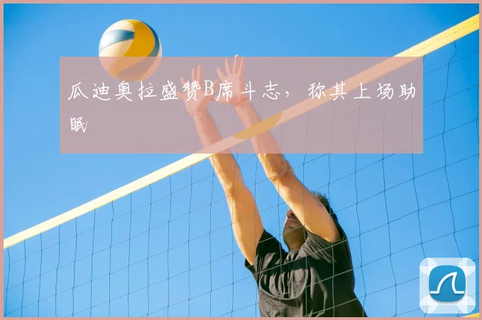 瓜迪奥拉盛赞B席斗志,称其上场助眠