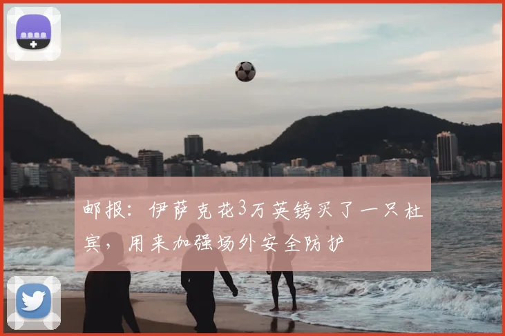 邮报：伊萨克花3万英镑买了一只杜宾，用来加强场外安全防护