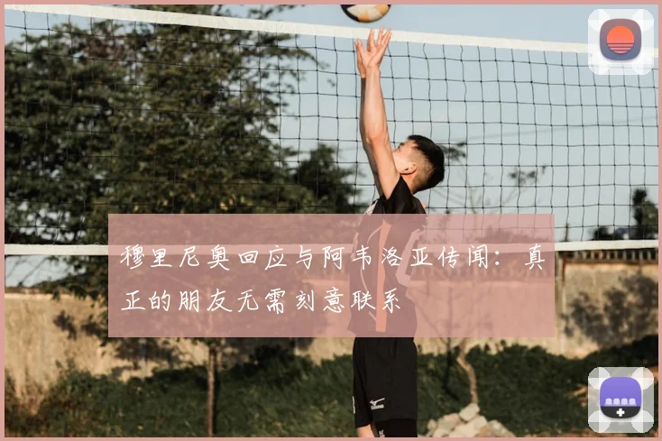 穆里尼奥回应与阿韦洛亚传闻：真正的朋友无需刻意联系