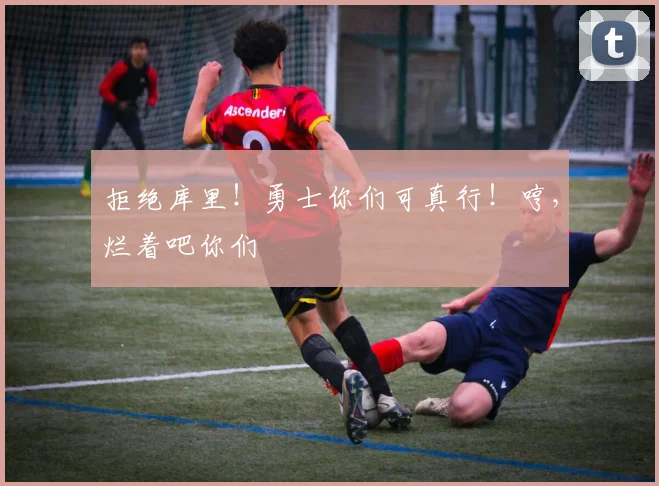 拒绝库里!勇士你们可真行!哼,烂着吧你们