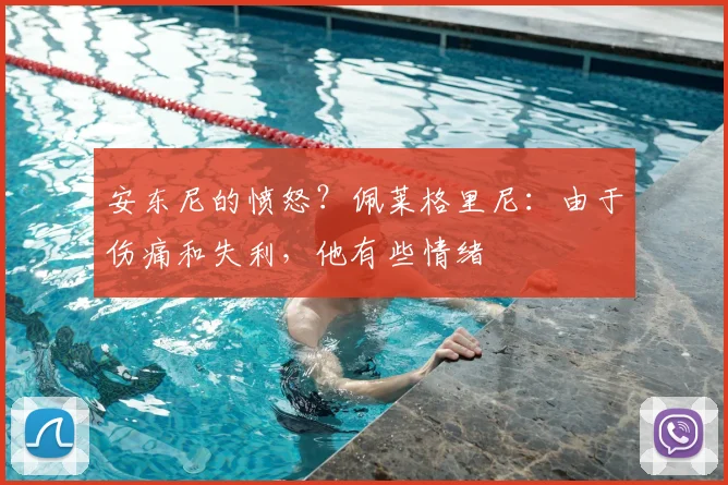 安东尼的愤怒？佩莱格里尼：由于伤痛和失利，他有些情绪