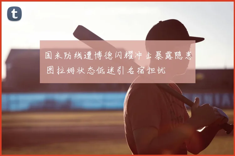 国米防线遭博德闪耀冲击暴露隐患 图拉姆状态低迷引名宿担忧