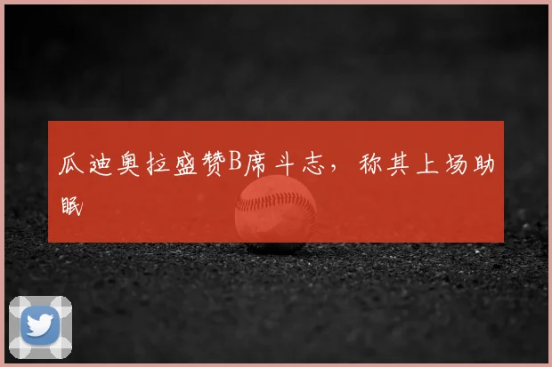瓜迪奥拉盛赞B席斗志,称其上场助眠