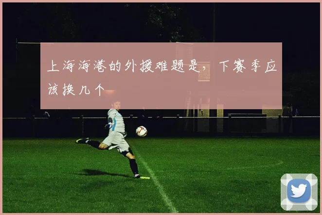 上海海港的外援难题是,下赛季应该换几个