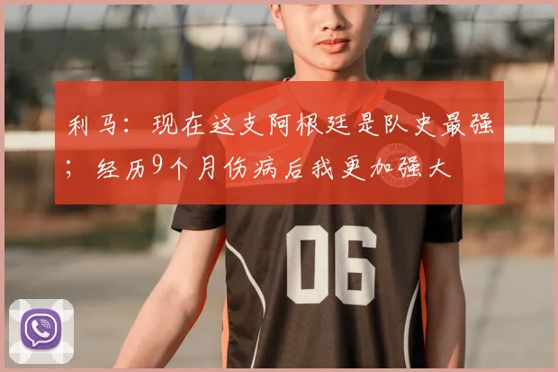 利马：现在这支阿根廷是队史最强；经历9个月伤病后我更加强大