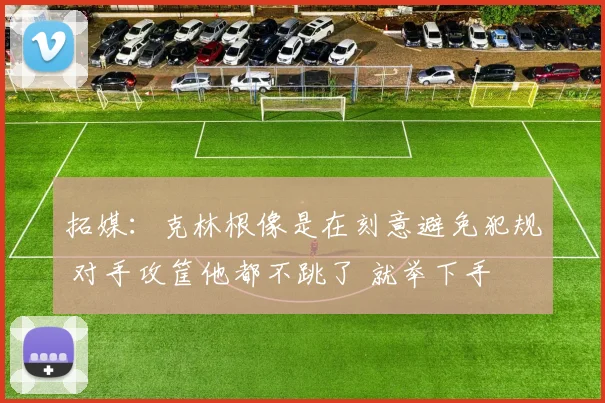 拓媒:克林根像是在刻意避免犯规 对手攻筐他都不跳了 就举下手