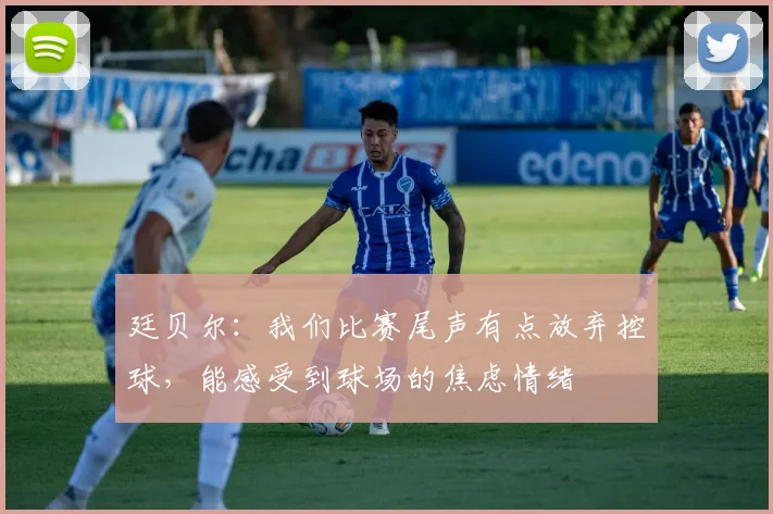 廷贝尔：我们比赛尾声有点放弃控球，能感受到球场的焦虑情绪