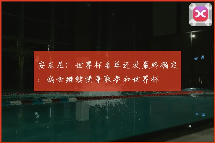 安东尼：世界杯名单还没最终确定，我会继续拼争取参加世界杯
