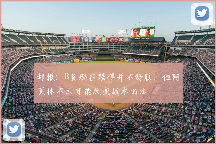 邮报：B费现在踢得并不舒服，但阿莫林不太可能改变战术打法