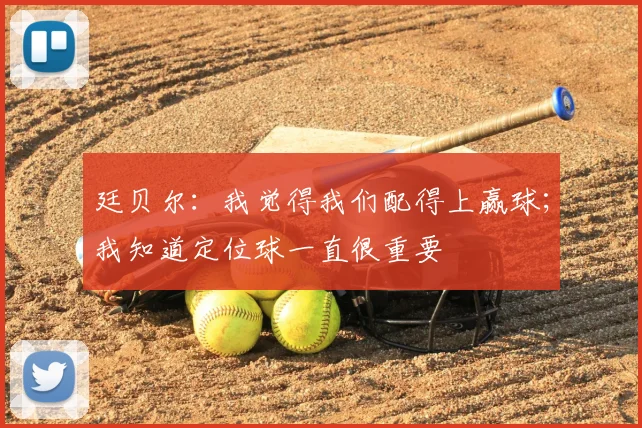 廷贝尔：我觉得我们配得上赢球；我知道定位球一直很重要