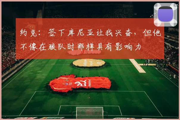 约克：签下库尼亚让我兴奋，但他不像在狼队时那样具有影响力