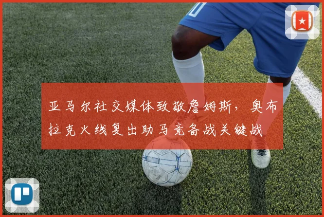 亚马尔社交媒体致敬詹姆斯，奥布拉克火线复出助马竞备战关键战