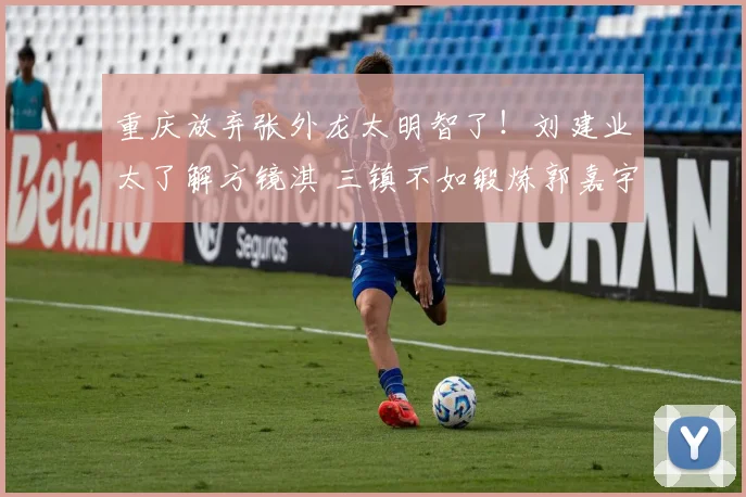 重庆放弃张外龙太明智了!刘建业太了解方镜淇 三镇不如锻炼郭嘉宇