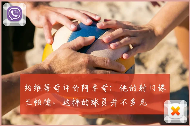 约维蒂奇评价阿季奇:他的射门像兰帕德,这样的球员并不多见
