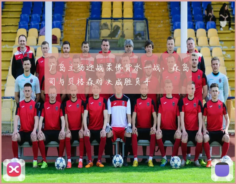 广岛主场迎战柔佛背水一战,森岛司与贝格森对决成胜负手