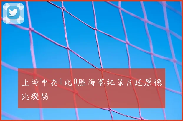 上海申花1比0胜海港纪录片还原德比现场