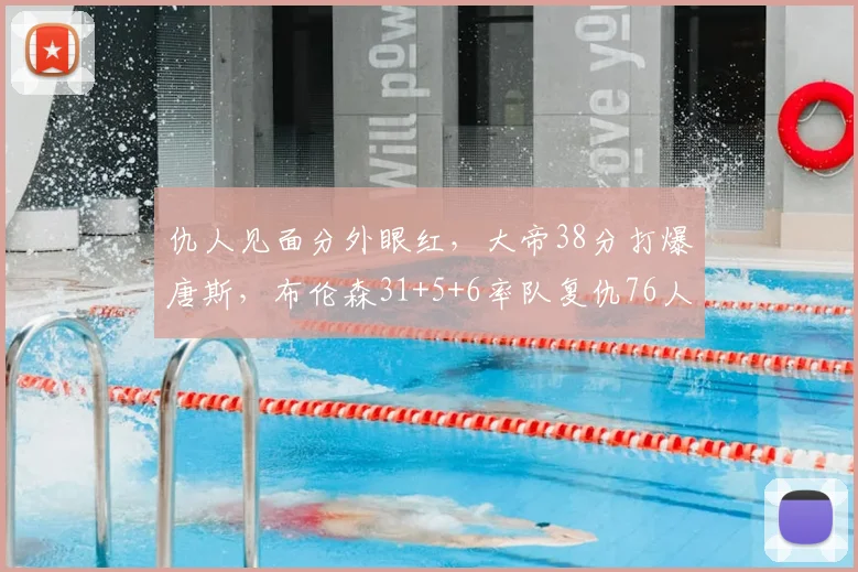 仇人见面分外眼红，大帝38分打爆唐斯，布伦森31+5+6率队复仇76人
