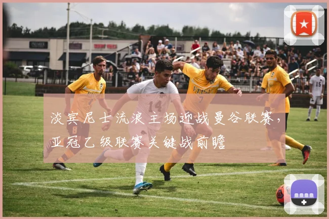 淡宾尼士流浪主场迎战曼谷联赛，亚冠乙级联赛关键战前瞻