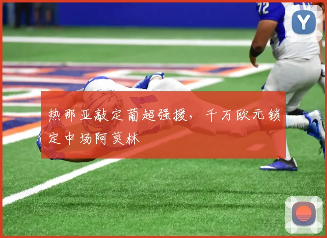 热那亚敲定葡超强援,千万欧元锁定中场阿莫林