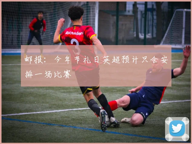 邮报:今年节礼日英超预计只会安排一场比赛