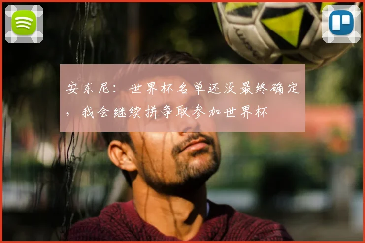 安东尼:世界杯名单还没最终确定,我会继续拼争取参加世界杯