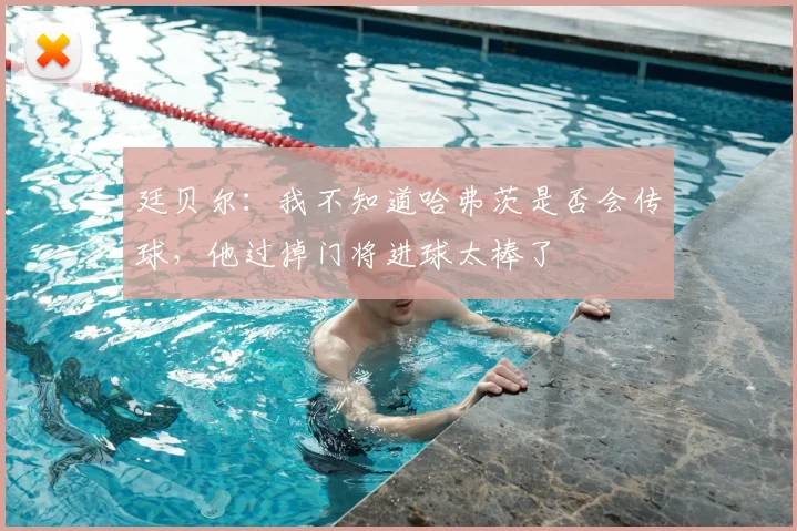 廷贝尔:我不知道哈弗茨是否会传球,他过掉门将进球太棒了