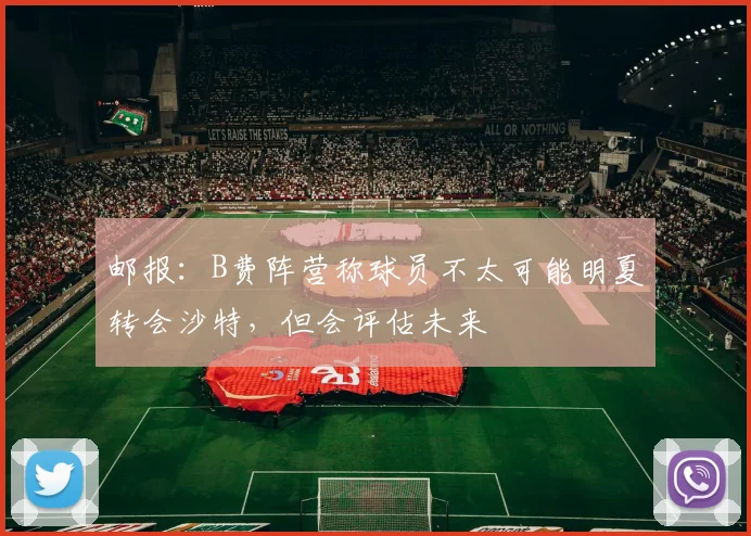邮报：B费阵营称球员不太可能明夏转会沙特，但会评估未来