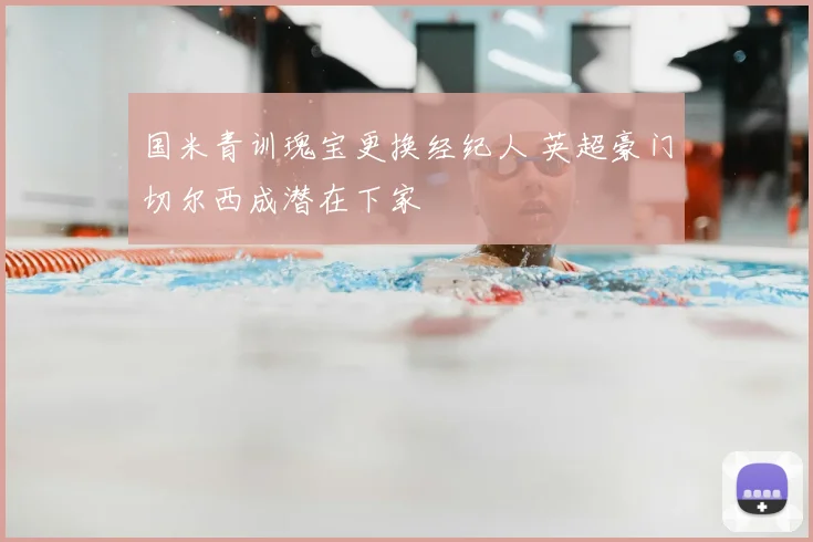 国米青训瑰宝更换经纪人 英超豪门切尔西成潜在下家