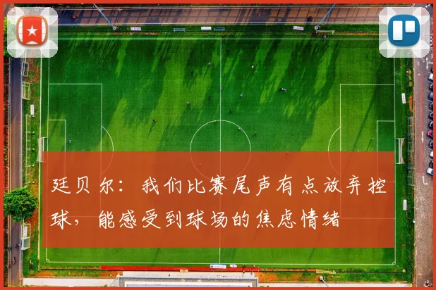廷贝尔:我们比赛尾声有点放弃控球,能感受到球场的焦虑情绪