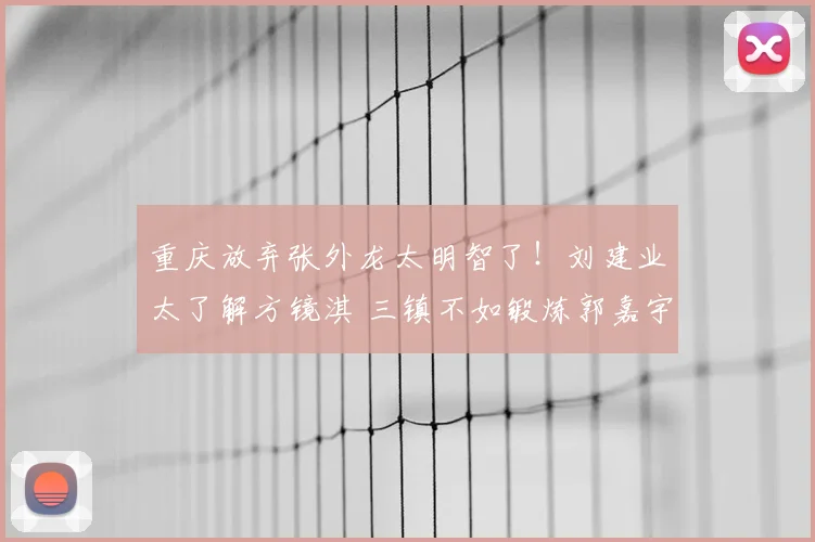 重庆放弃张外龙太明智了！刘建业太了解方镜淇 三镇不如锻炼郭嘉宇