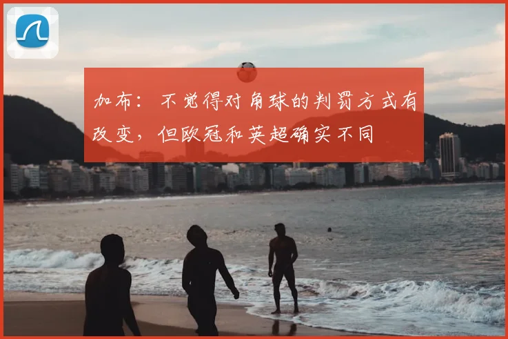 加布:不觉得对角球的判罚方式有改变,但欧冠和英超确实不同