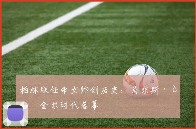 柏林联任命女帅创历史，乌尔斯·费舍尔时代落幕