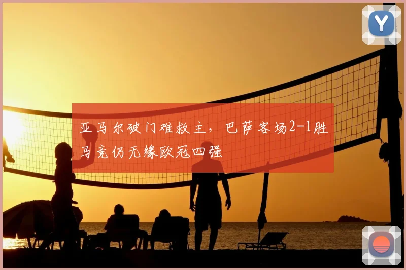 亚马尔破门难救主,巴萨客场2-1胜马竞仍无缘欧冠四强