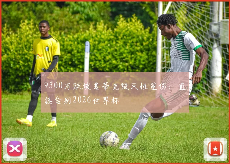 9500万欧埃基蒂克毁灭性重伤,直接告别2026世界杯
