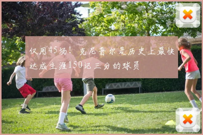 仅用45场!克尼普尔是历史上最快达成生涯150记三分的球员