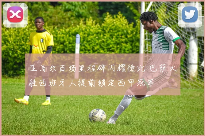 亚马尔百场里程碑闪耀德比 巴萨大胜西班牙人提前锁定西甲冠军