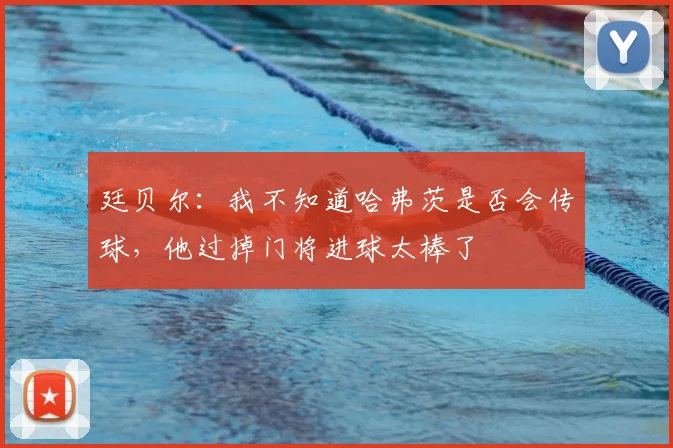 廷贝尔：我不知道哈弗茨是否会传球，他过掉门将进球太棒了