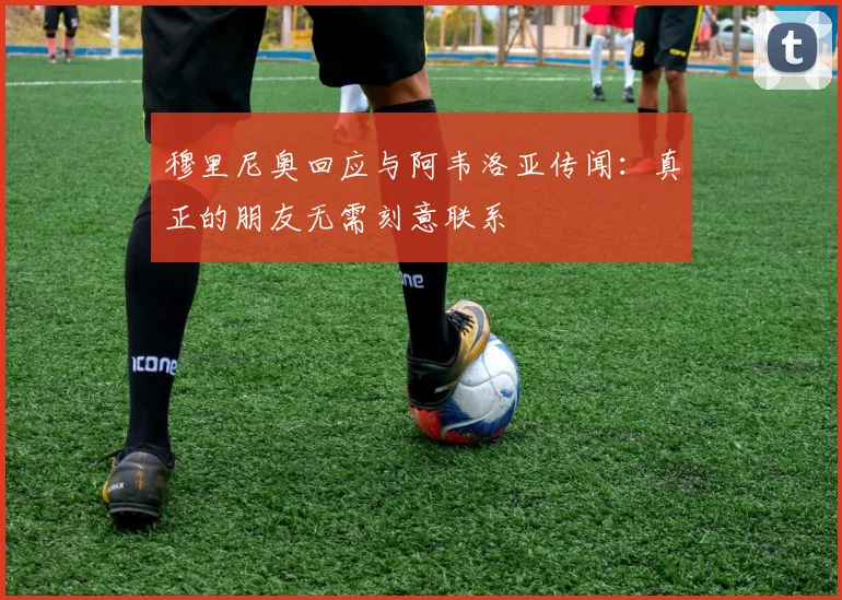 穆里尼奥回应与阿韦洛亚传闻:真正的朋友无需刻意联系