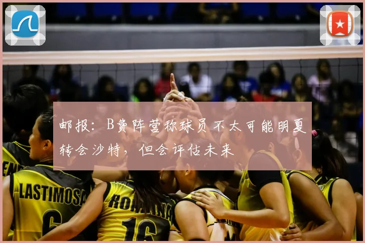 邮报:B费阵营称球员不太可能明夏转会沙特,但会评估未来