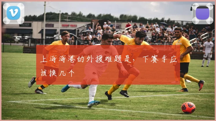 上海海港的外援难题是,下赛季应该换几个