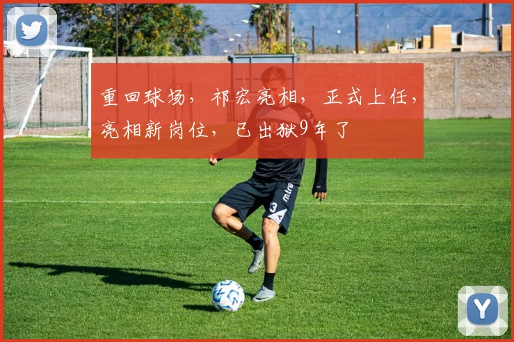 重回球场,祁宏亮相,正式上任,亮相新岗位,已出狱9年了