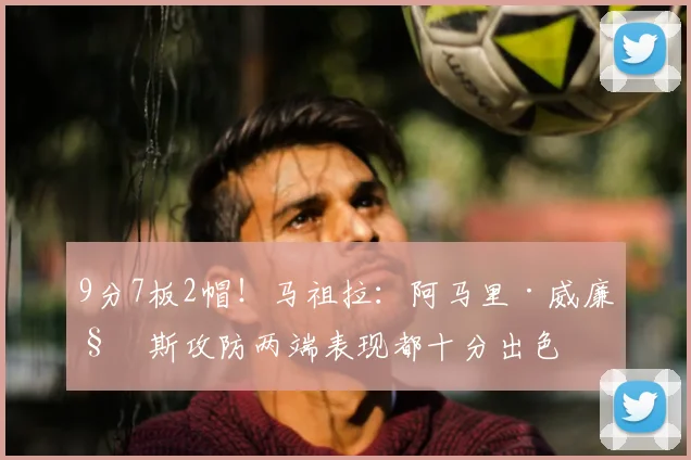 9分7板2帽！马祖拉：阿马里·威廉姆斯攻防两端表现都十分出色