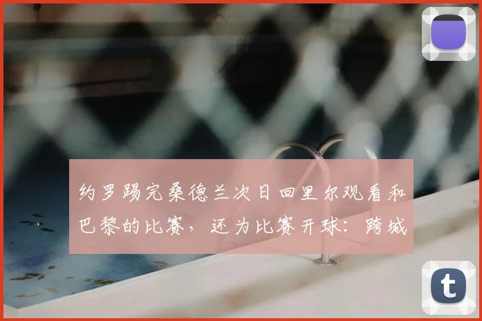 约罗踢完桑德兰次日回里尔观看和巴黎的比赛，还为比赛开球：跨城旅程里的足球精神与品牌体验